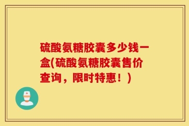 硫酸氨糖胶囊多少钱一盒(硫酸氨糖胶囊售价查询，限时特惠！)