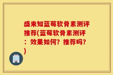 盛来知蓝莓软骨素测评推荐(蓝莓软骨素测评：效果如何？推荐吗？)