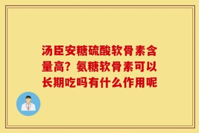 汤臣安糖硫酸软骨素含量高？氨糖软骨素可以长期吃吗有什么作用呢