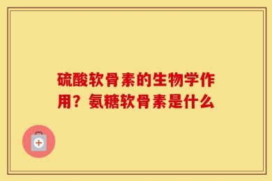 硫酸软骨素的生物学作用？氨糖软骨素是什么