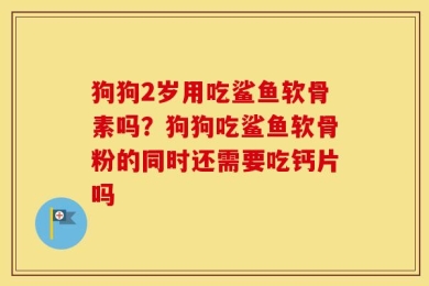 狗狗2岁用吃鲨鱼软骨素吗？狗狗吃鲨鱼软骨粉的同时还需要吃钙片吗