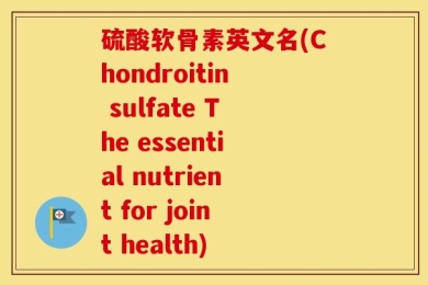 硫酸软骨素英文名(Chondroitin sulfate The essential nutrient for joint health)
