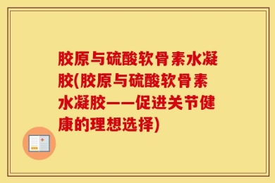 胶原与硫酸软骨素水凝胶(胶原与硫酸软骨素水凝胶——促进关节健康的理想选择)