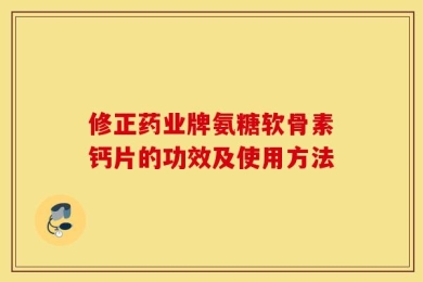 修正药业牌氨糖软骨素钙片的功效及使用方法