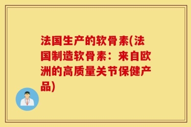 法国生产的软骨素(法国制造软骨素：来自欧洲的高质量关节保健产品)