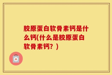 胶原蛋白软骨素钙是什么钙(什么是胶原蛋白软骨素钙？)