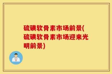 硫磺软骨素市场前景(硫磺软骨素市场迎来光明前景)
