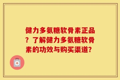 健力多氨糖软骨素正品？了解健力多氨糖软骨素的功效与购买渠道？