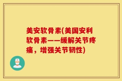 美安软骨素(美国安利软骨素——缓解关节疼痛，增强关节韧性)