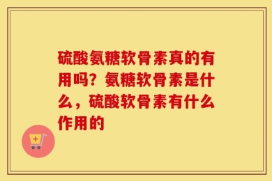 硫酸氨糖软骨素真的有用吗？氨糖软骨素是什么，硫酸软骨素有什么作用的