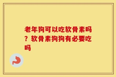 老年狗可以吃软骨素吗？软骨素狗狗有必要吃吗