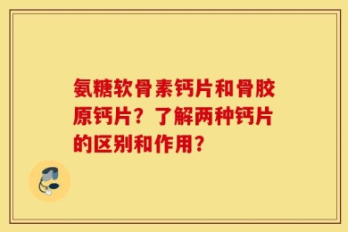 氨糖软骨素钙片和骨胶原钙片？了解两种钙片的区别和作用？