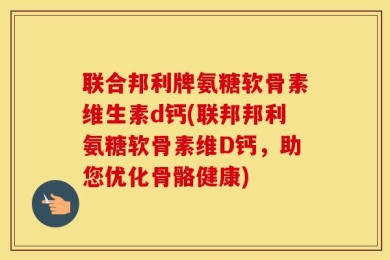 联合邦利牌氨糖软骨素维生素d钙(联邦邦利氨糖软骨素维D钙，助您优化骨骼健康)