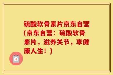 硫酸软骨素片京东自营(京东自营：硫酸软骨素片，滋养关节，享健康人生！)