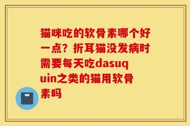 猫咪吃的软骨素哪个好一点？折耳猫没发病时需要每天吃dasuquin之类的猫用软骨素吗