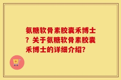 氨糖软骨素胶囊禾博士？关于氨糖软骨素胶囊禾博士的详细介绍？