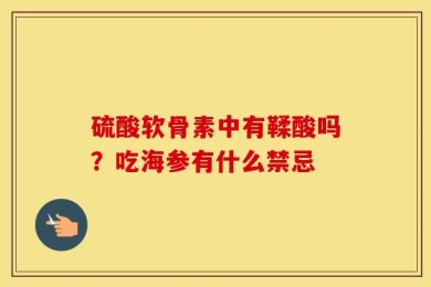 硫酸软骨素中有鞣酸吗？吃海参有什么禁忌