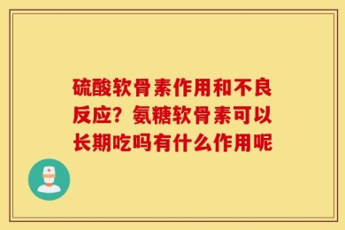 硫酸软骨素作用和不良反应？氨糖软骨素可以长期吃吗有什么作用呢