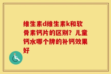 维生素d维生素k和软骨素钙片的区别？儿童钙水哪个牌的补钙效果好