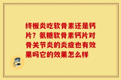 终板炎吃软骨素还是钙片？氨糖软骨素钙片对骨关节炎的炎症也有效果吗它的效果怎么样