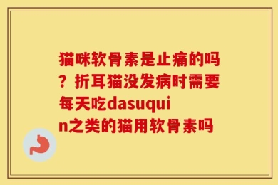 猫咪软骨素是止痛的吗？折耳猫没发病时需要每天吃dasuquin之类的猫用软骨素吗