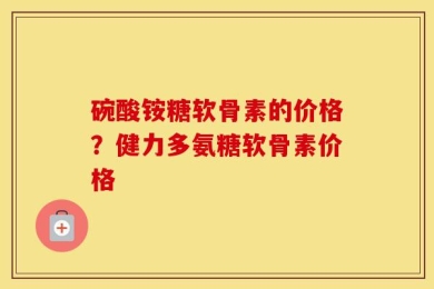 碗酸铵糖软骨素的价格？健力多氨糖软骨素价格