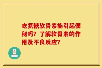 吃氨糖软骨素能引起便秘吗？了解软骨素的作用及不良反应？