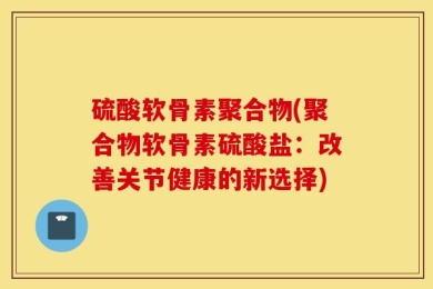 硫酸软骨素聚合物(聚合物软骨素硫酸盐：改善关节健康的新选择)