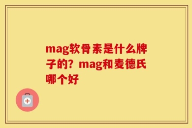 mag软骨素是什么牌子的？mag和麦德氏哪个好