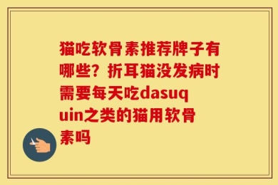猫吃软骨素推荐牌子有哪些？折耳猫没发病时需要每天吃dasuquin之类的猫用软骨素吗