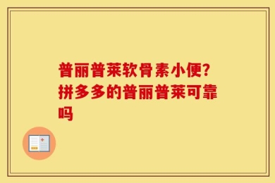 普丽普莱软骨素小便？拼多多的普丽普莱可靠吗