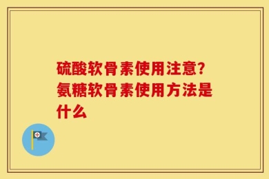 硫酸软骨素使用注意？氨糖软骨素使用方法是什么