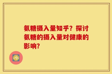 氨糖摄入量知乎？探讨氨糖的摄入量对健康的影响？