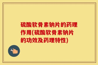 硫酸软骨素钠片的药理作用(硫酸软骨素钠片的功效及药理特性)