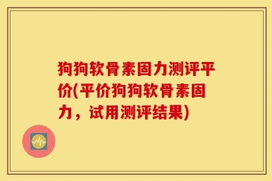 狗狗软骨素固力测评平价(平价狗狗软骨素固力，试用测评结果)