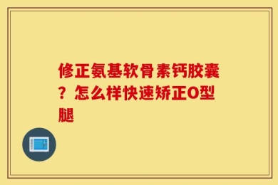 修正氨基软骨素钙胶囊？怎么样快速矫正O型腿