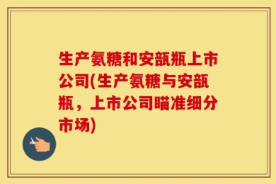 生产氨糖和安瓿瓶上市公司(生产氨糖与安瓿瓶，上市公司瞄准细分市场)