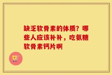 缺乏软骨素的体质？哪些人应该补补，吃氨糖软骨素钙片啊