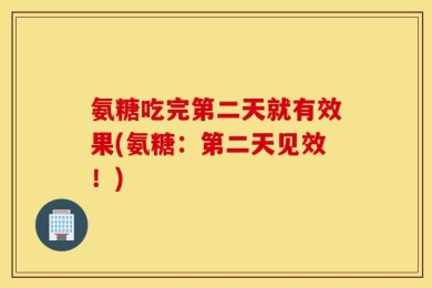 氨糖吃完第二天就有效果(氨糖：第二天见效！)