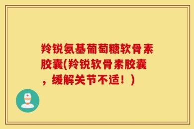 羚锐氨基葡萄糖软骨素胶囊(羚锐软骨素胶囊，缓解关节不适！)
