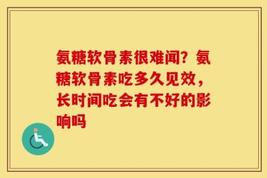 氨糖软骨素很难闻？氨糖软骨素吃多久见效，长时间吃会有不好的影响吗