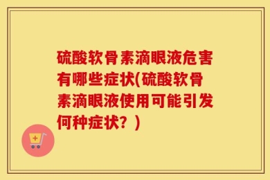 硫酸软骨素滴眼液危害有哪些症状(硫酸软骨素滴眼液使用可能引发何种症状？)