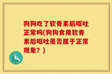 狗狗吃了软骨素后呕吐正常吗(狗狗食用软骨素后呕吐是否属于正常现象？)
