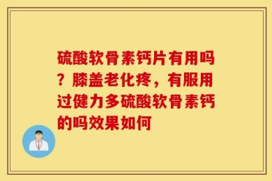 硫酸软骨素钙片有用吗？膝盖老化疼，有服用过健力多硫酸软骨素钙的吗效果如何