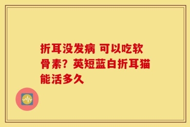 折耳没发病 可以吃软骨素？英短蓝白折耳猫能活多久