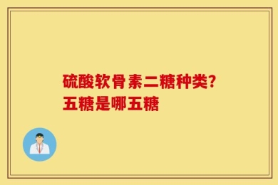 硫酸软骨素二糖种类？五糖是哪五糖