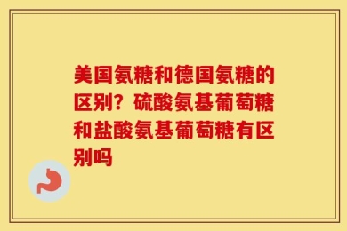美国氨糖和德国氨糖的区别？硫酸氨基葡萄糖和盐酸氨基葡萄糖有区别吗