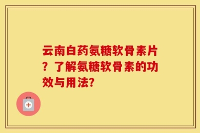 云南白药氨糖软骨素片？了解氨糖软骨素的功效与用法？