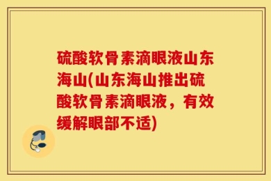 硫酸软骨素滴眼液山东海山(山东海山推出硫酸软骨素滴眼液，有效缓解眼部不适)