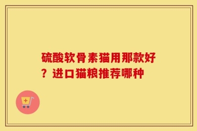 硫酸软骨素猫用那款好？进口猫粮推荐哪种